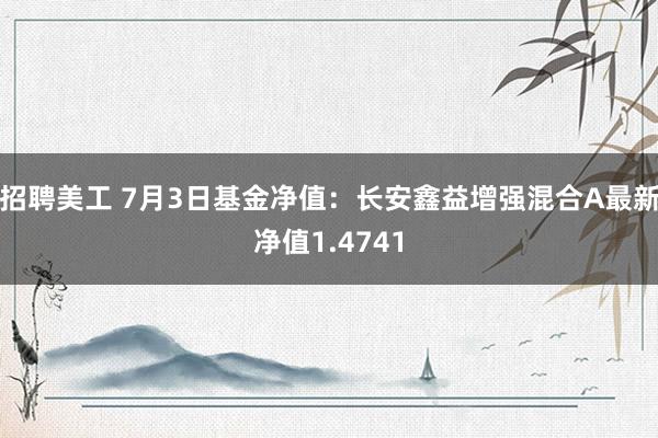 招聘美工 7月3日基金净值：长安鑫益增强混合A最新净值1.4741