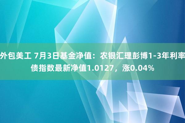 外包美工 7月3日基金净值：农银汇理彭博1-3年利率债指数最新净值1.0127，涨0.04%