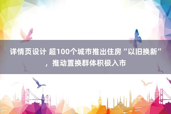 详情页设计 超100个城市推出住房“以旧换新”，推动置换群体积极入市