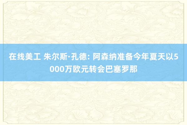 在线美工 朱尔斯·孔德: 阿森纳准备今年夏天以5000万欧元转会巴塞罗那