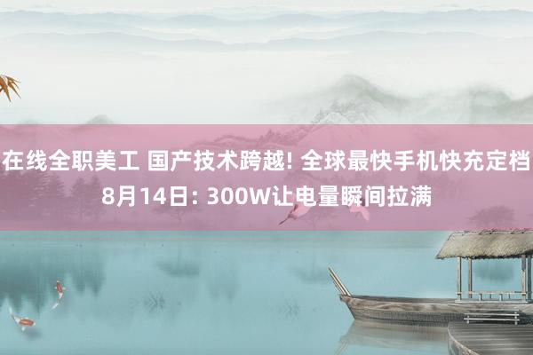 在线全职美工 国产技术跨越! 全球最快手机快充定档8月14日: 300W让电量瞬间拉满