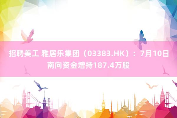 招聘美工 雅居乐集团（03383.HK）：7月10日南向资金增持187.4万股