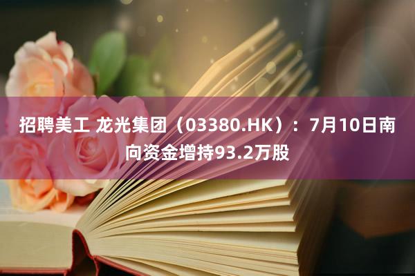 招聘美工 龙光集团（03380.HK）：7月10日南向资金增持93.2万股