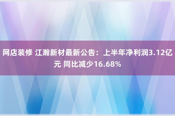 网店装修 江瀚新材最新公告：上半年净利润3.12亿元 同比减少16.68%