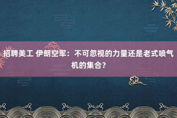 招聘美工 伊朗空军：不可忽视的力量还是老式喷气机的集合？