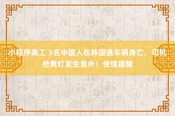 小程序美工 3名中国人在韩国遇车祸身亡，司机抢黄灯发生意外！使馆提醒