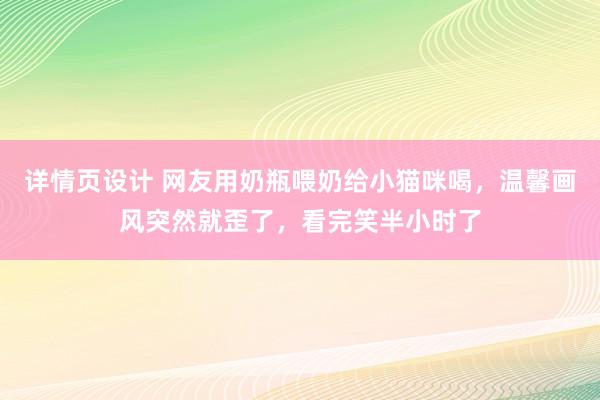 详情页设计 网友用奶瓶喂奶给小猫咪喝，温馨画风突然就歪了，看完笑半小时了