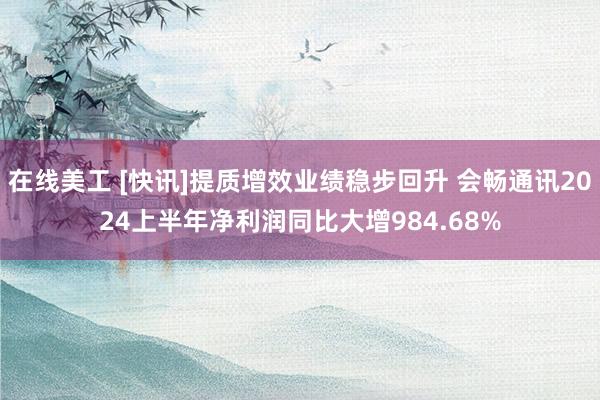 在线美工 [快讯]提质增效业绩稳步回升 会畅通讯2024上半年净利润同比大增984.68%