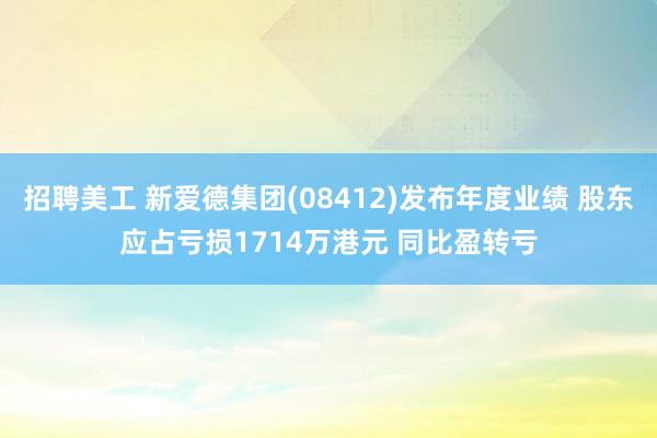 招聘美工 新爱德集团(08412)发布年度业绩 股东应占亏损1714万港元 同比盈转亏