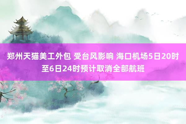 郑州天猫美工外包 受台风影响 海口机场5日20时至6日24时预计取消全部航班