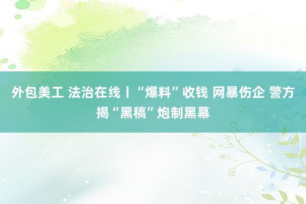 外包美工 法治在线丨“爆料”收钱 网暴伤企 警方揭“黑稿”炮制黑幕