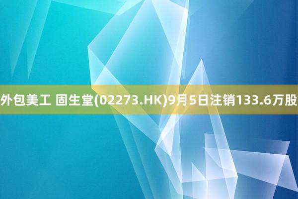 外包美工 固生堂(02273.HK)9月5日注销133.6万股