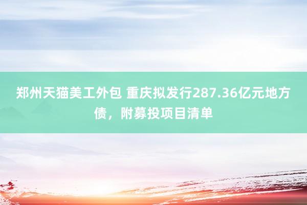 郑州天猫美工外包 重庆拟发行287.36亿元地方债，附募投项目清单