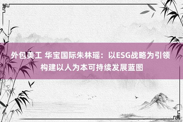 外包美工 华宝国际朱林瑶：以ESG战略为引领 构建以人为本可持续发展蓝图